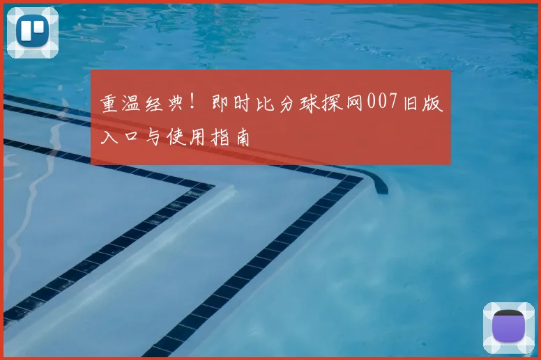 重温经典！即时比分球探网007旧版入口与使用指南
