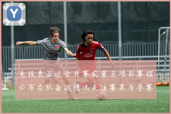 竞技类亚运会开赛前重点项目赛程公布各队备战情况关注赛果与参赛资格动态