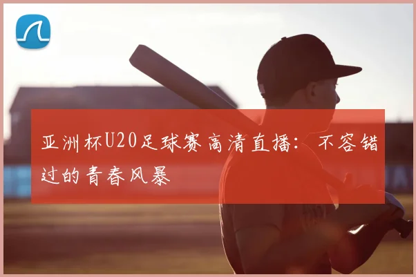 亚洲杯U20足球赛高清直播：不容错过的青春风暴
