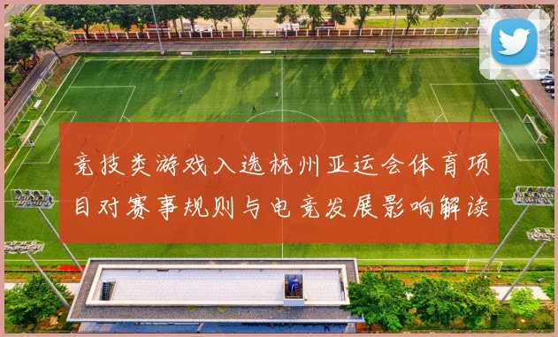 竞技类游戏入选杭州亚运会体育项目对赛事规则与电竞发展影响解读