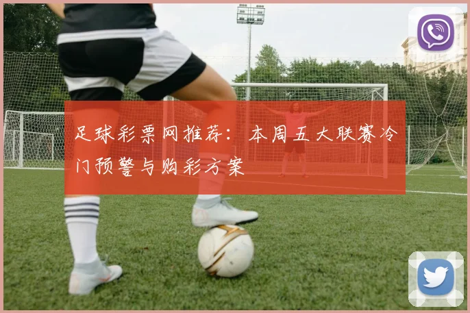 足球彩票网推荐:本周五大联赛冷门预警与购彩方案