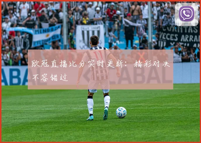 欧冠直播比分实时更新：精彩对决不容错过