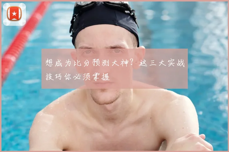 想成为比分预测大神？这三大实战技巧你必须掌握