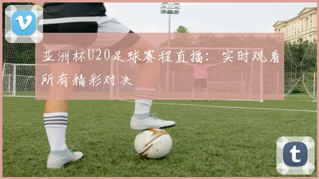 亚洲杯U20足球赛程直播：实时观看所有精彩对决