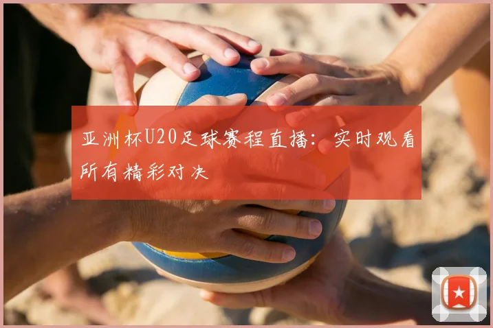亚洲杯U20足球赛程直播：实时观看所有精彩对决