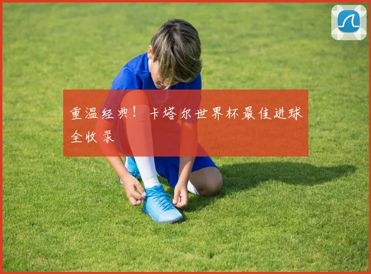 重温经典！卡塔尔世界杯最佳进球全收录