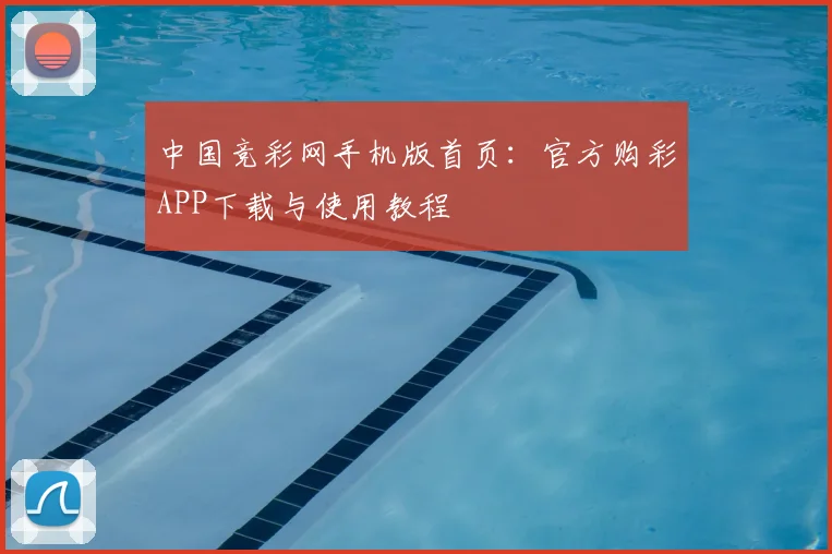 中国竞彩网手机版首页：官方购彩APP下载与使用教程