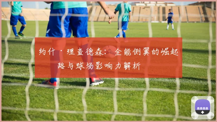 约什·理查德森：全能侧翼的崛起之路与球场影响力解析