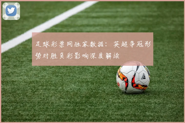 足球彩票网独家数据：英超争冠形势对胜负彩影响深度解读