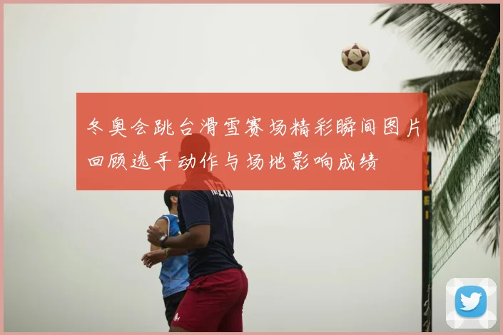 冬奥会跳台滑雪赛场精彩瞬间图片回顾选手动作与场地影响成绩