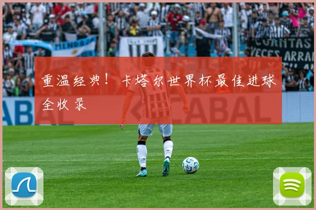 重温经典！卡塔尔世界杯最佳进球全收录