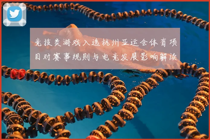 竞技类游戏入选杭州亚运会体育项目对赛事规则与电竞发展影响解读