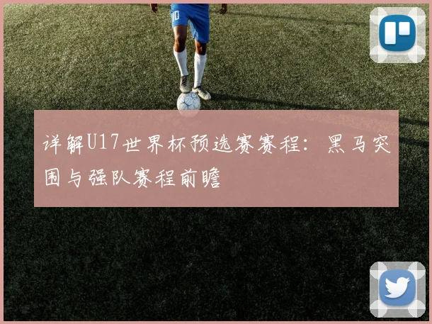 详解U17世界杯预选赛赛程：黑马突围与强队赛程前瞻