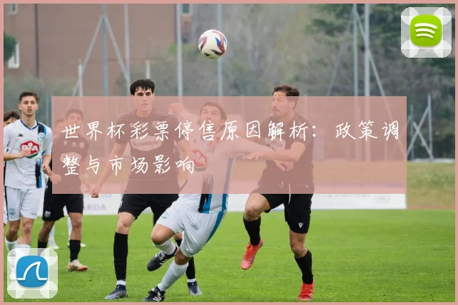 世界杯彩票停售原因解析：政策调整与市场影响