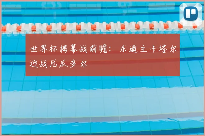 世界杯揭幕战前瞻:东道主卡塔尔迎战厄瓜多尔