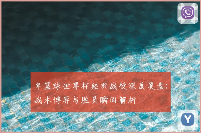年篮球世界杯经典战役深度复盘：战术博弈与胜负瞬间解析