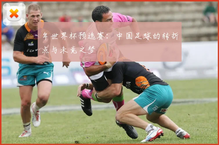 年世界杯预选赛:中国足球的转折点与未竟之梦