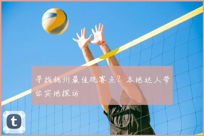 寻找杭州最佳观赛点？本地达人带你实地探访