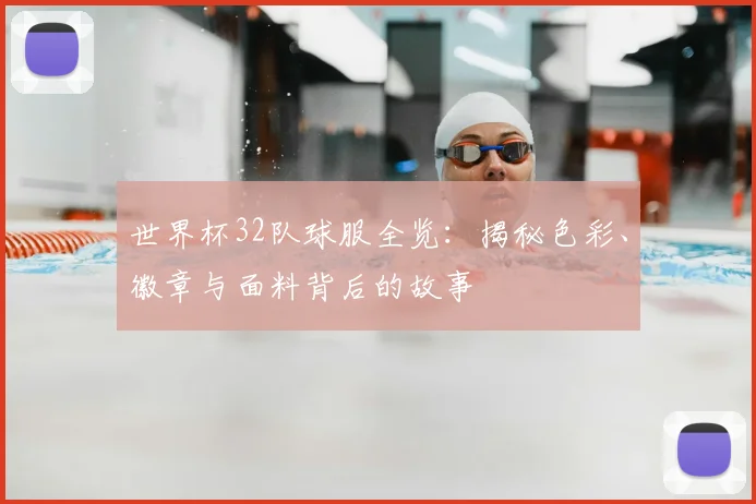 世界杯32队球服全览：揭秘色彩、徽章与面料背后的故事