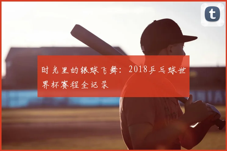 时光里的银球飞舞：2018乒乓球世界杯赛程全记录