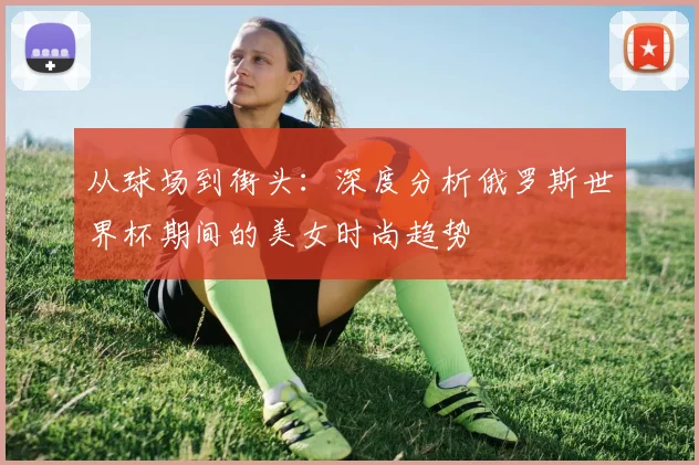 从球场到街头：深度分析俄罗斯世界杯期间的美女时尚趋势