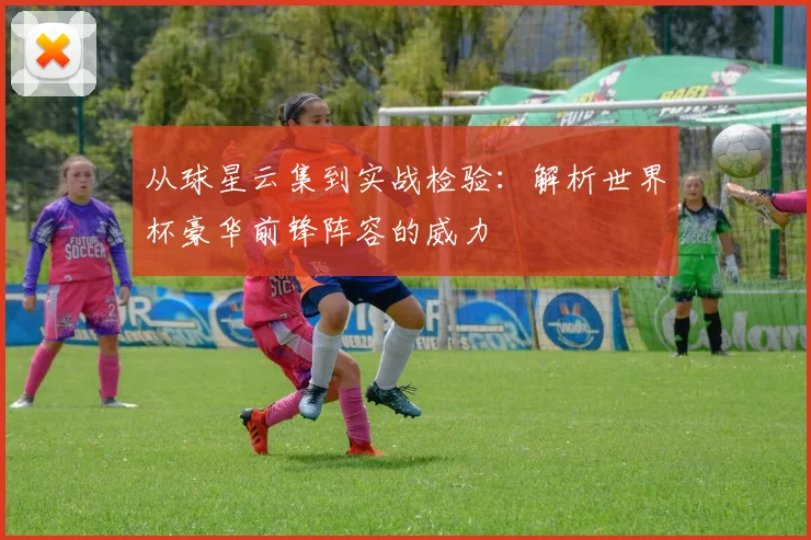 从球星云集到实战检验：解析世界杯豪华前锋阵容的威力