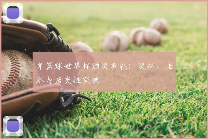 年篮球世界杯颁奖典礼：奖杯、泪水与历史性突破