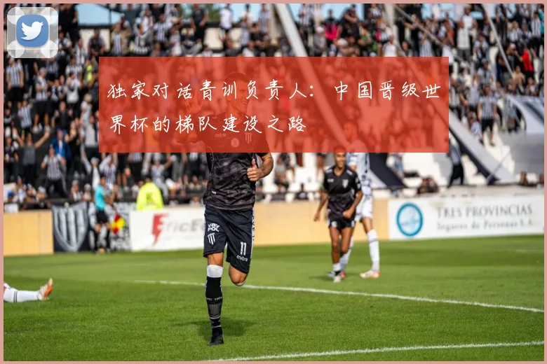 独家对话青训负责人：中国晋级世界杯的梯队建设之路