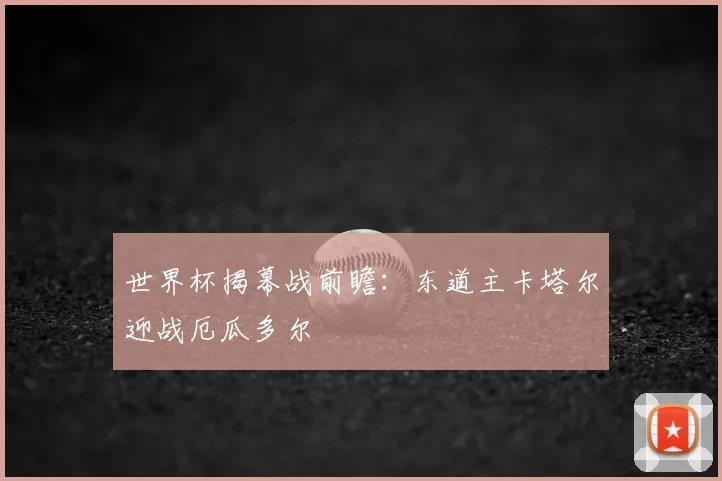 世界杯揭幕战前瞻：东道主卡塔尔迎战厄瓜多尔
