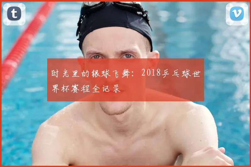 时光里的银球飞舞：2018乒乓球世界杯赛程全记录