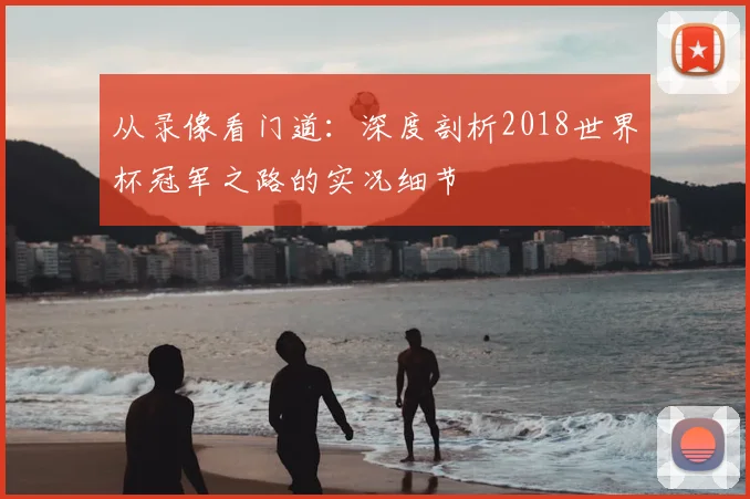 从录像看门道：深度剖析2018世界杯冠军之路的实况细节