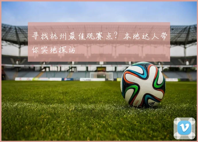 寻找杭州最佳观赛点？本地达人带你实地探访