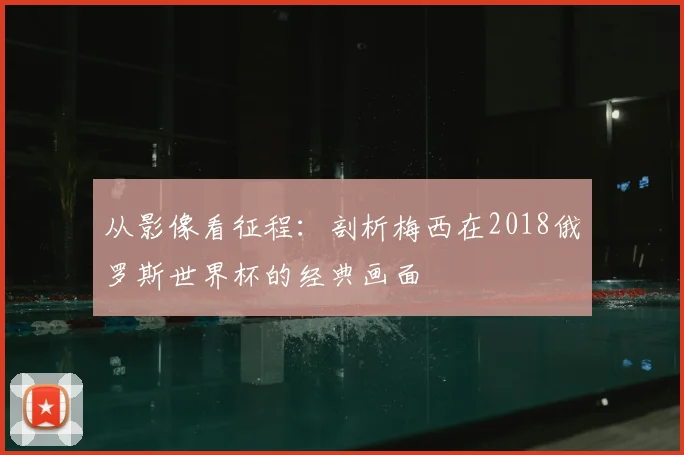 从影像看征程：剖析梅西在2018俄罗斯世界杯的经典画面