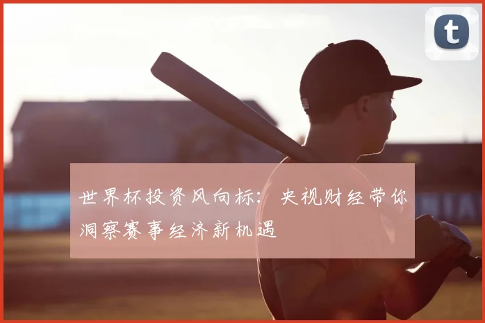 世界杯投资风向标：央视财经带你洞察赛事经济新机遇