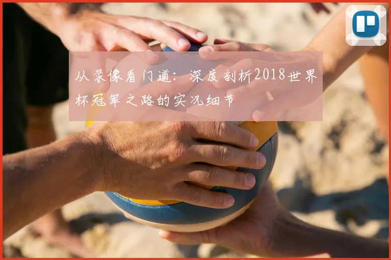 从录像看门道:深度剖析2018世界杯冠军之路的实况细节