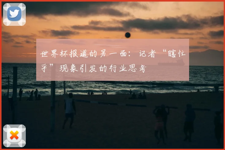 世界杯报道的另一面：记者“瞎忙乎”现象引发的行业思考