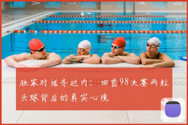 独家对话齐达内：回首98决赛两粒头球背后的真实心境
