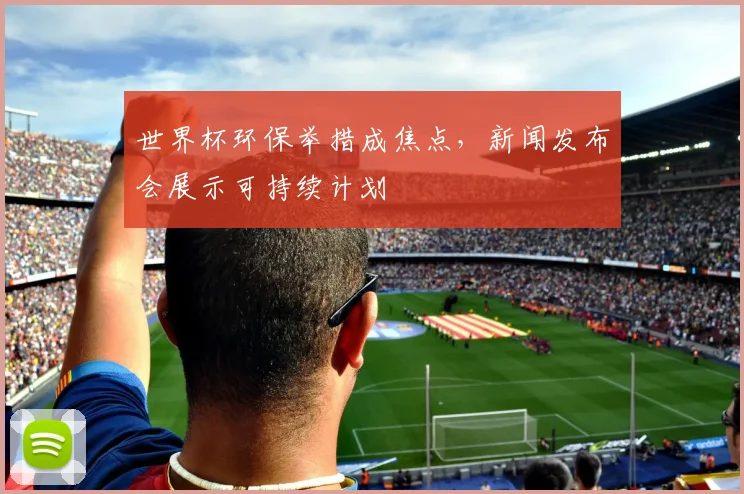 世界杯环保举措成焦点，新闻发布会展示可持续计划